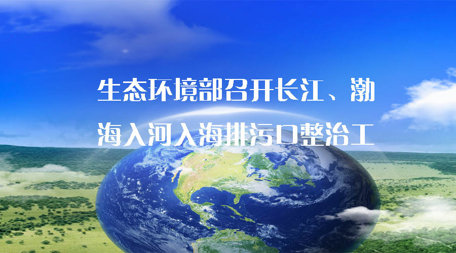 生態(tài)環(huán)境部召開長江、渤海入河入海排污口整治工作推進(jìn)會(huì)