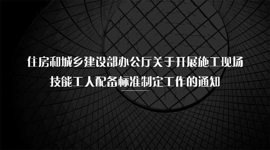 住房和城鄉(xiāng)建設(shè)部辦公廳關(guān)于開展施工現(xiàn)場技能工人配備標(biāo)準制定工作的通知